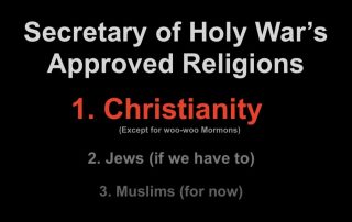 Secretary of Holy War's Approved Religions 1. Christianity (except for woo-woo Mormons) 2. Jews (if we have to) 3. Muslims (for now)